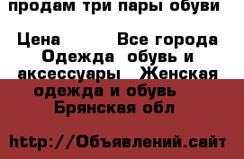 продам три пары обуви › Цена ­ 700 - Все города Одежда, обувь и аксессуары » Женская одежда и обувь   . Брянская обл.